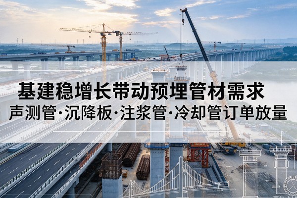 双江基建稳增长带动预埋监测管材需求,声测管、沉降板、注浆管订单持续放量